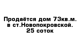 Продаётся дом 73кв.м. в ст.Новопокровской. 25 соток